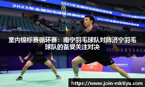 室内锦标赛循环赛：南宁羽毛球队对阵济宁羽毛球队的备受关注对决